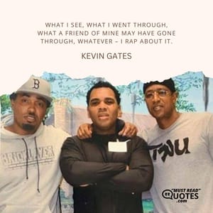 What I see, what I went through, what a friend of mine may have gone through, whatever – I rap about it.