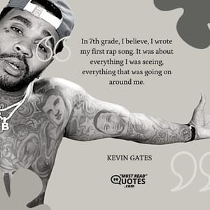 In 7th grade, I believe, I wrote my first rap song. It was about everything I was seeing, everything that was going on around me.