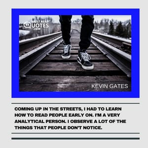 Coming up in the streets, I had to learn how to read people early on. I’m a very analytical person. I observe a lot of the things that people don’t notice.