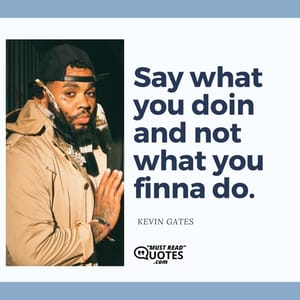 Say what you doin and not what you finna do.