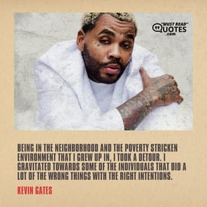 Being in the neighborhood and the poverty stricken environment that I grew up in, I took a detour. I gravitated towards some of the individuals that did a lot of the wrong things with the right intentions.