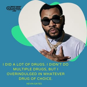 I did a lot of drugs. I didn't do multiple drugs, but I overindulged in whatever drug of choice.