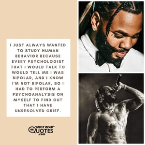 I just always wanted to study human behavior because every psychologist that I would talk to would tell me I was bipolar, and I know I'm not bipolar, so I had to perform a psychoanalysis on myself to find out that I have unresolved grief.