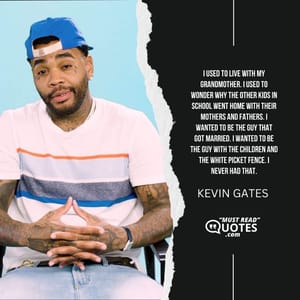 I used to live with my grandmother. I used to wonder why the other kids in school went home with their mothers and fathers. I wanted to be the guy that got married. I wanted to be the guy with the children and the white picket fence. I never had that.