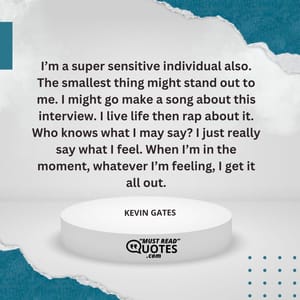 I’m a super sensitive individual also. The smallest thing might stand out to me. I might go make a song about this interview. I live life then rap about it. Who knows what I may say? I just really say what I feel. When I’m in the moment, whatever I’m feeling, I get it all out.