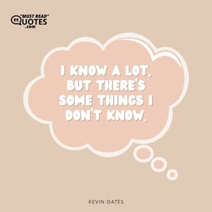 I know a lot, but there’s some things I don’t know.