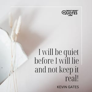 I will be quiet before I will lie and not keep it real!