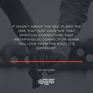 It wasn’t about the sex, it was the one that just gave him that spiritual connection, that metaphysical connection. When you love from the soul, it’s different.