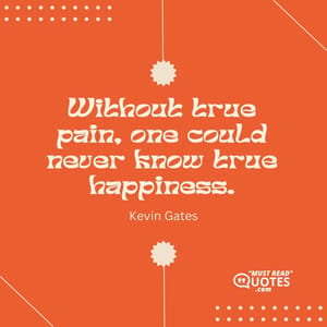 Without true pain, one could never know true happiness.