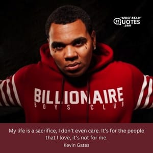 My life is a sacrifice, I don’t even care. It’s for the people that I love, it’s not for me.