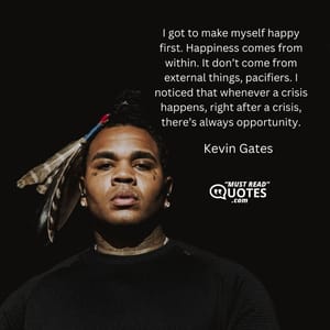 I got to make myself happy first. Happiness comes from within. It don’t come from external things, pacifiers. I noticed that whenever a crisis happens, right after a crisis, there’s always opportunity.