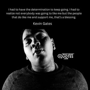 I had to have the determination to keep going. I had to realize not everybody was going to like me but the people that do like me and support me, that’s a blessing.