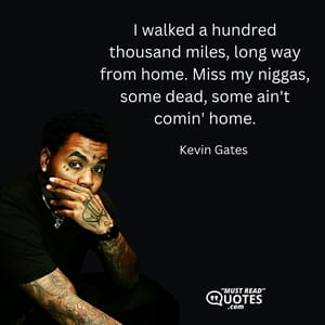 I walked a hundred thousand miles, long way from home. Miss my niggas, some dead, some ain't comin' home.
