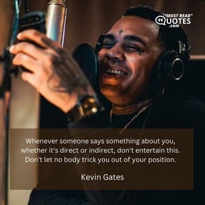 Whenever someone says something about you, whether it's direct or indirect, don't entertain this. Don't let no body trick you out of your position.