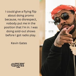 I could give a flying flip about doing promo because, no disrespect, nobody put me in the position that I'm in. I was doing sold-out shows before I got radio play.