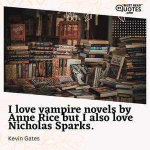 I love vampire novels by Anne Rice but I also love Nicholas Sparks.