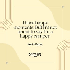 I have happy moments. But I'm not about to say I'm a happy camper.
