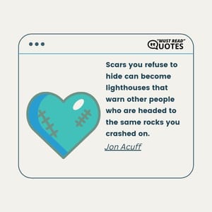 Scars you refuse to hide can become lighthouses that warn other people who are headed to the same rocks you crashed on.