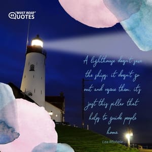 A lighthouse doesn’t save the ships; it doesn’t go out and rescue them, it’s just this pillar that helps to guide people home.