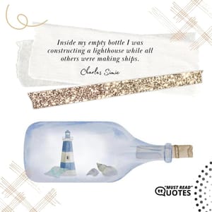 Inside my empty bottle I was constructing a lighthouse while all others were making ships.