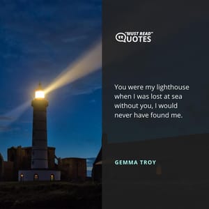 You were my lighthouse when I was lost at sea without you, I would never have found me.