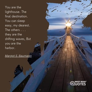 You are the lighthouse. The final destination. You can sleep easy, my dearest. The others . . . they are the shifting waves, But you are the harbor.