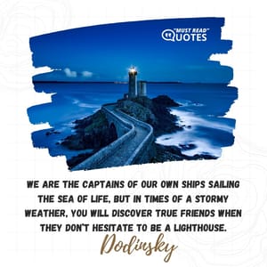 We are the captains of our own ships sailing the sea of life, but in times of a stormy weather, you will discover true friends when they don’t hesitate to be a lighthouse.