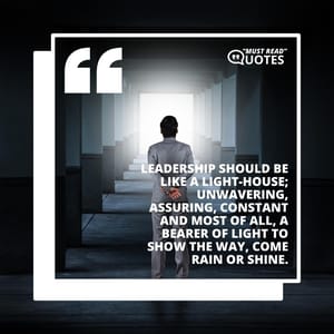 Leadership should be like a light-house; unwavering, assuring, constant and most of all, a bearer of light to show the way, come rain or shine.