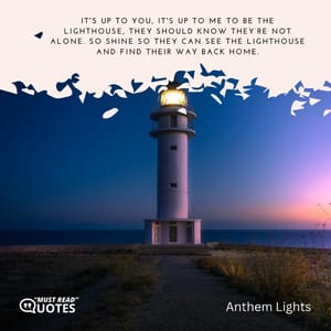 It's up to you, it's up to me to be the Lighthouse, they should know they’re not alone. So shine so they can see the Lighthouse and find their way back home.