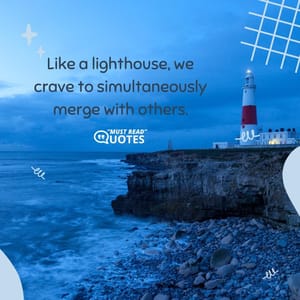 Like a lighthouse, we crave to simultaneously merge with others.