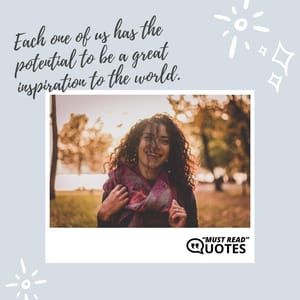 Each one of us has the potential to be a great inspiration to the world.