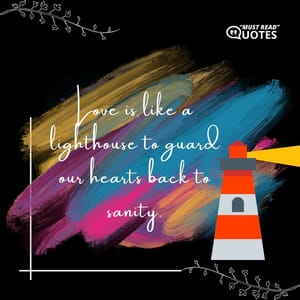 Love is like a lighthouse to guard our hearts back to sanity.