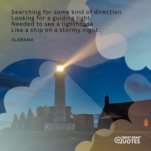 Searching for some kind of direction Looking for a guiding light Needed to see a lighthouse Like a ship on a stormy night.
