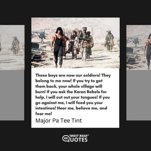 These boys are now our soldiers! They belong to me now! If you try to get them back, your whole village will burn! If you ask the Karen Rebels for help, I will cut out your tongues! If you go against me, I will feed you your intestines! Hear me, believe me, and fear me!