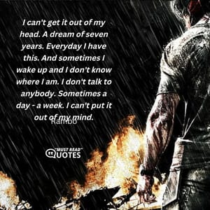 I can't get it out of my head. A dream of seven years. Everyday I have this. And sometimes I wake up and I don't know where I am. I don't talk to anybody. Sometimes a day - a week. I can't put it out of my mind.