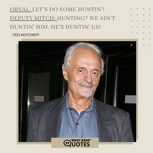 Orval: Let's do some huntin'! Deputy Mitch: Hunting? We ain't huntin' him, he's huntin' us!