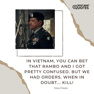In Vietnam, you can bet that Rambo and I got pretty confused. But we had orders. When in doubt... kill!