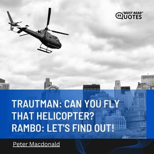 Trautman: Can you fly that helicopter? Rambo: Let's find out!