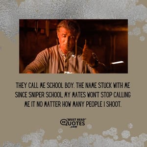 They call me School Boy. The name stuck with me since sniper school, my mates won't stop calling me it no matter how many people I shoot.