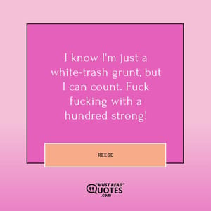 I know I'm just a white-trash grunt, but I can count. Fuck fucking with a hundred strong!