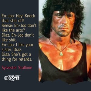 En-Joo: Hey! Knock that shit off! Reese: En-Joo don't like the arts? Diaz: En-Joo don't like shit. En-Joo: I like your sister, Diaz. Diaz: She's got a thing for retards.