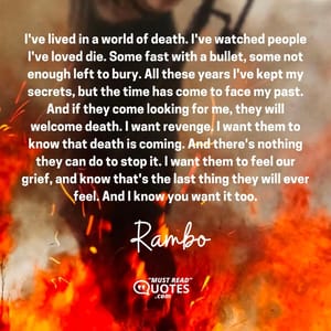 I've lived in a world of death. I've watched people I've loved die. Some fast with a bullet, some not enough left to bury. All these years I've kept my secrets, but the time has come to face my past. And if they come looking for me, they will welcome death. I want revenge. I want them to know that death is coming. And there's nothing they can do to stop it. I want them to feel our grief, and know that's the last thing they will ever feel. And I know you want it too.