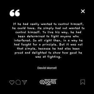 If he had really wanted to control himself, he could have. He simply had not wanted to control himself. To live his way, he had been determined to fight anyone who interfered. So all right then, in a way he had fought for a principle. But it was not that simple, because he had also been proud and delighted to show how good he was at fighting.