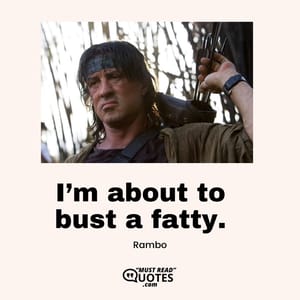 I’m about to bust a fatty.