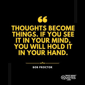 Thoughts become things. If you see it in your mind, you will hold it in your hand.