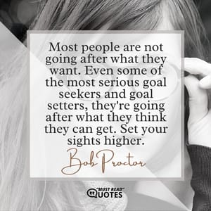 Most people are not going after what they want. Even some of the most serious goal seekers and goal setters, they're going after what they think they can get. Set your sights higher.