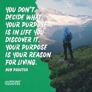 You don't decide what your purpose is in life you discover it. Your purpose is your reason for living.