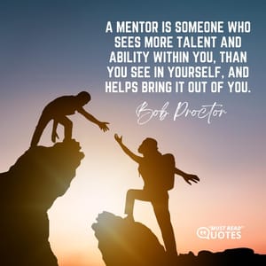A mentor is someone who sees more talent and ability within you, than you see in yourself, and helps bring it out of you.