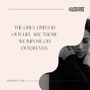The only limits in our life are those we impose on ourselves.