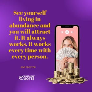 See yourself living in abundance and you will attract it. It always works, it works every time with every person.